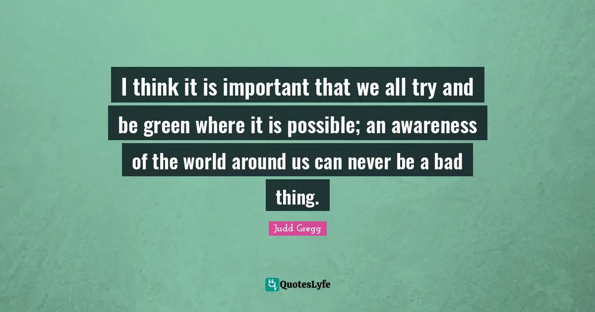 I think it is important that we all try and be green where it is possible; an awareness of the world around us can never be a bad thing.