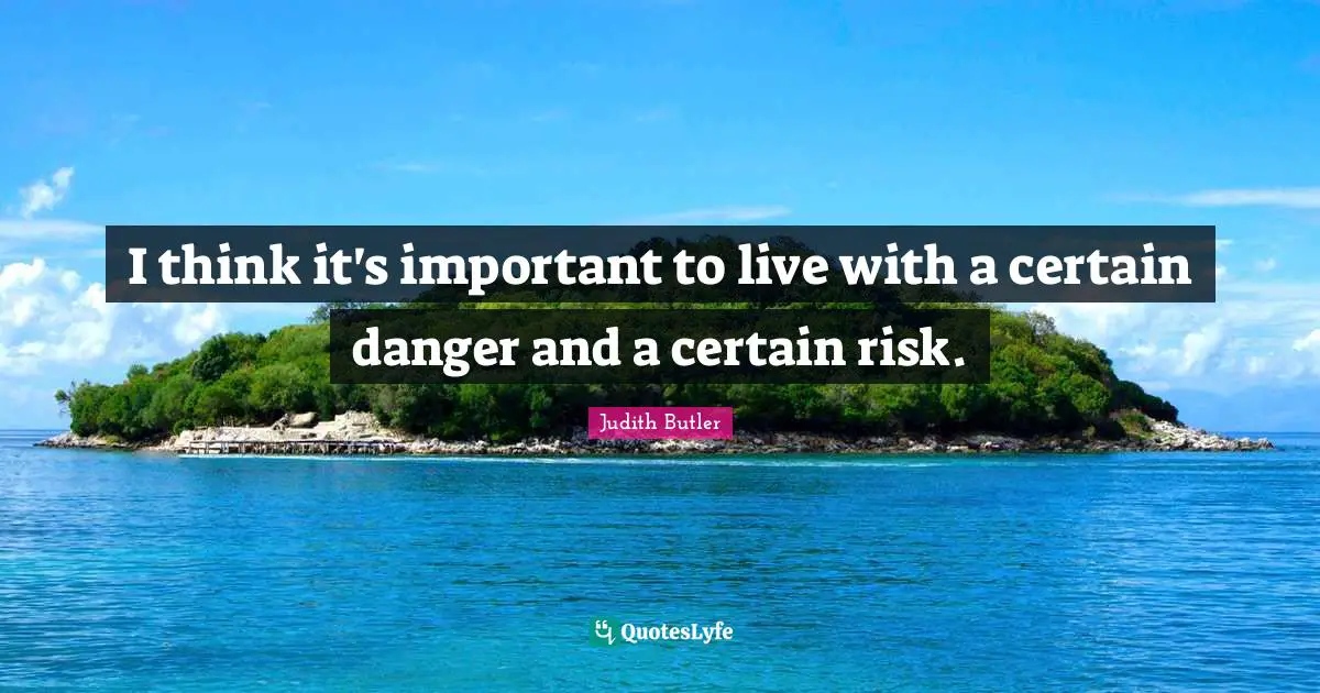 I think it's important to live with a certain danger and a certain risk.