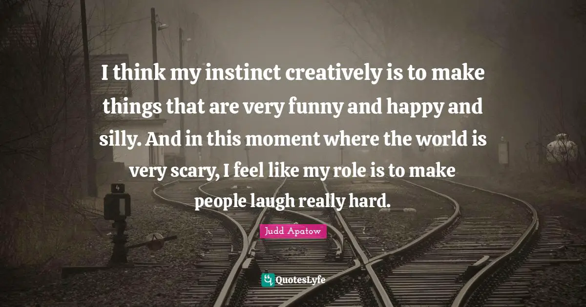 I think my instinct creatively is to make things that are very funny and happy and silly. And in this moment where the world is very scary, I feel like my role is to make people laugh really hard.