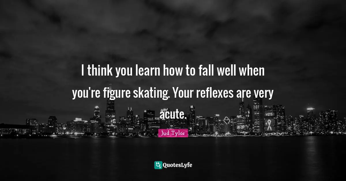 I think you learn how to fall well when you're figure skating. Your reflexes are very acute.
