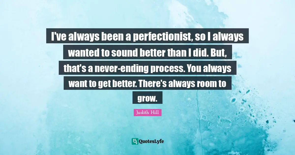 I've always been a perfectionist, so I always wanted to sound better than I did. But, that's a never-ending process. You always want to get better. There's always room to grow.