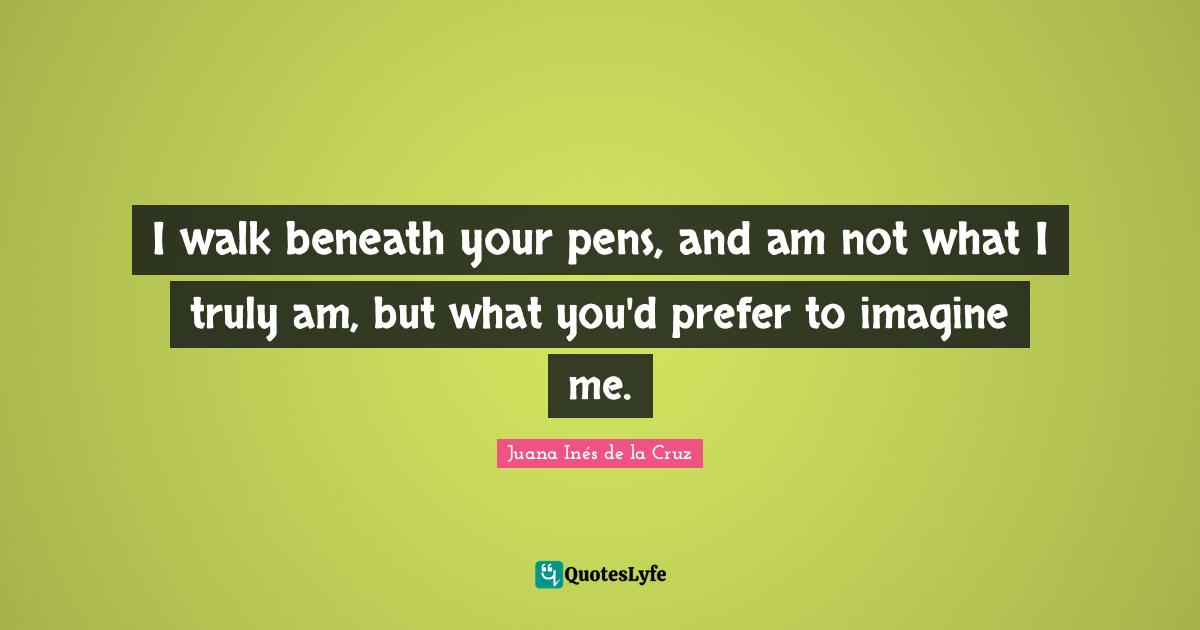 Imagine Quotes: "I walk beneath your pens, and am not what I truly am, but what you'd prefer to imagine me."