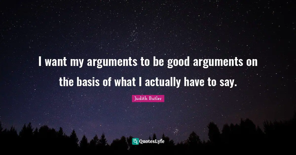 I want my arguments to be good arguments on the basis of what I actually have to say.