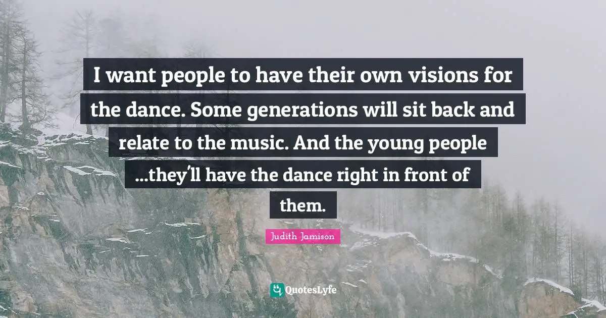 I want people to have their own visions for the dance. Some generations will sit back and relate to the music. And the young people ...they'll have the dance right in front of them.