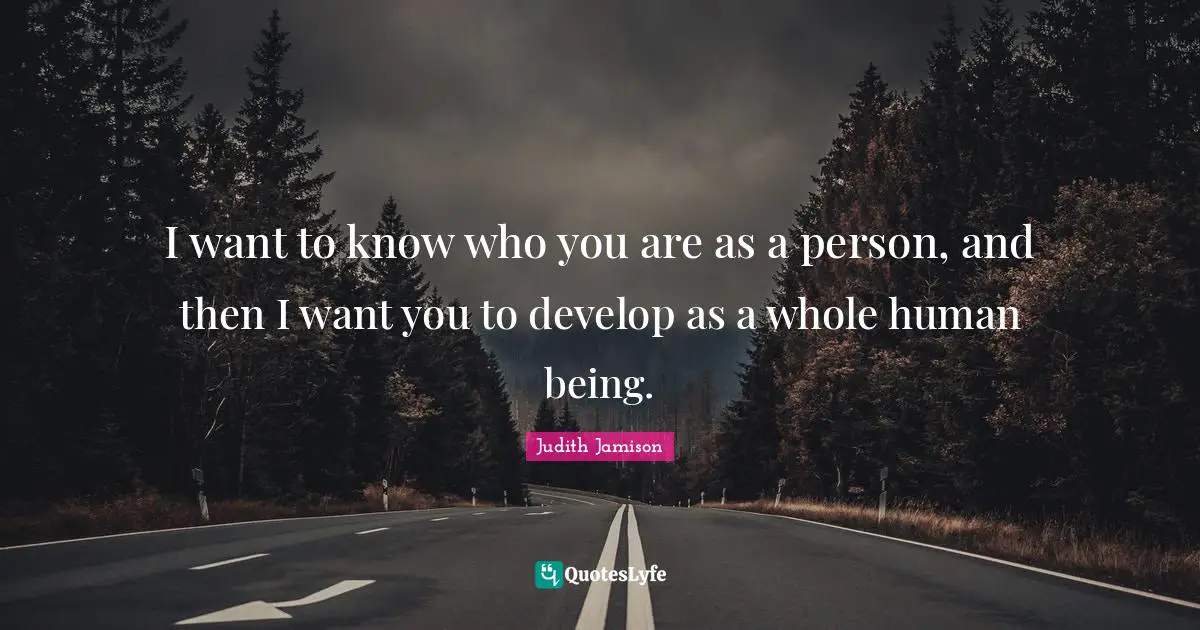 I want to know who you are as a person, and then I want you to develop as a whole human being.