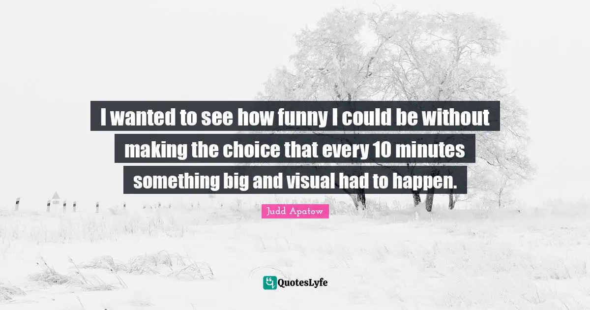 I wanted to see how funny I could be without making the choice that every 10 minutes something big and visual had to happen.