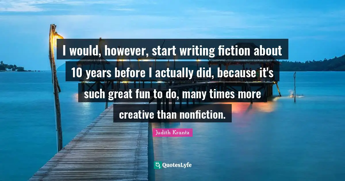 Fiction Quotes: "I would, however, start writing fiction about 10 years before I actually did, because it's such great fun to do, many times more creative than nonfiction."