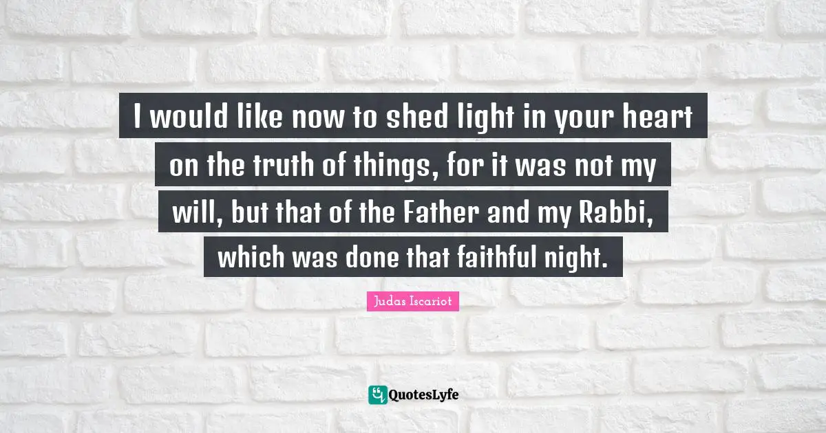 I would like now to shed light in your heart on the truth of things, for it was not my will, but that of the Father and my Rabbi, which was done that faithful night.