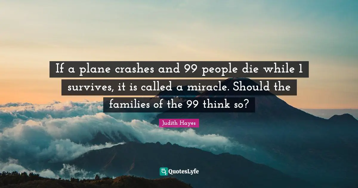 If a plane crashes and 99 people die while 1 survives, it is called a miracle. Should the families of the 99 think so?
