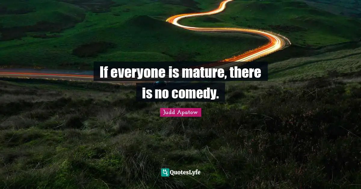 If everyone is mature, there is no comedy.