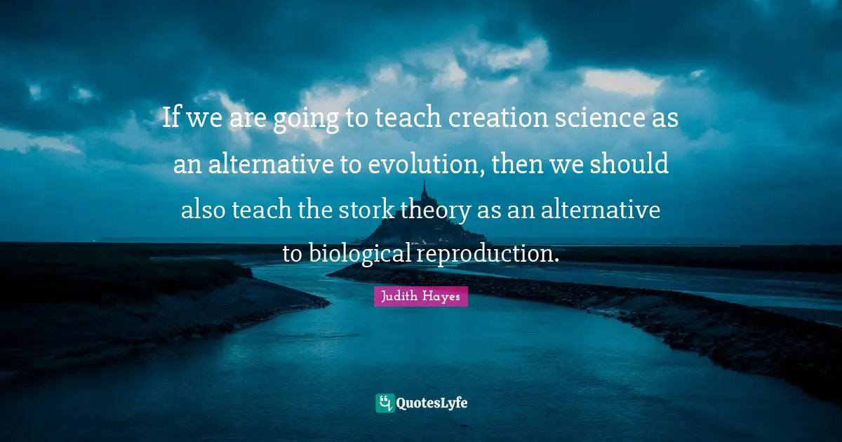 If we are going to teach creation science as an alternative to evolution, then we should also teach the stork theory as an alternative to biological reproduction.