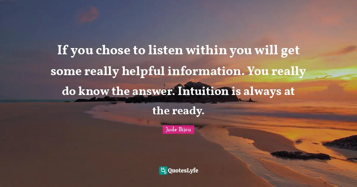 If you chose to listen within you will get some really helpful information. You really do know the answer. Intuition is always at the ready.