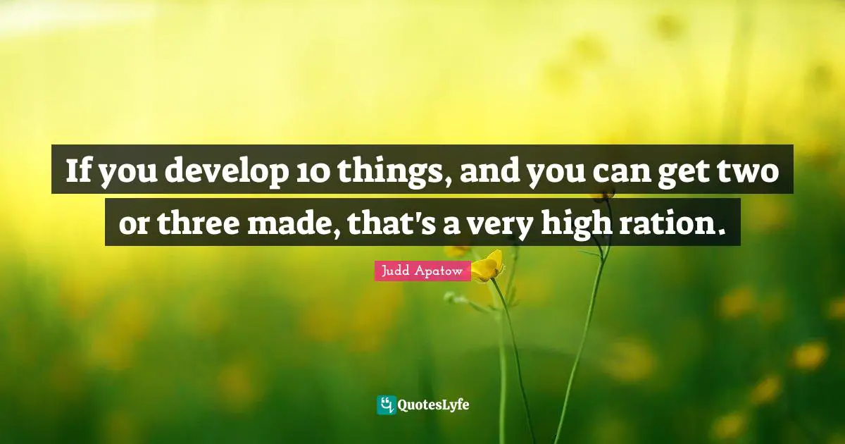 If you develop 10 things, and you can get two or three made, that's a very high ration.