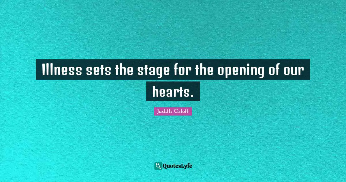 Judith Orloff Quotes: "Illness sets the stage for the opening of our hearts."