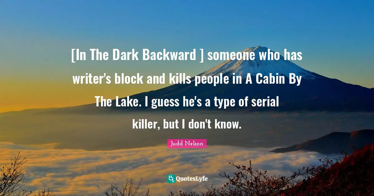 [In The Dark Backward ] someone who has writer's block and kills people in A Cabin By The Lake. I guess he's a type of serial killer, but I don't know.