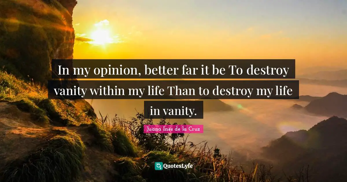 Vanity Quotes: "In my opinion, better far it be To destroy vanity within my life Than to destroy my life in vanity."