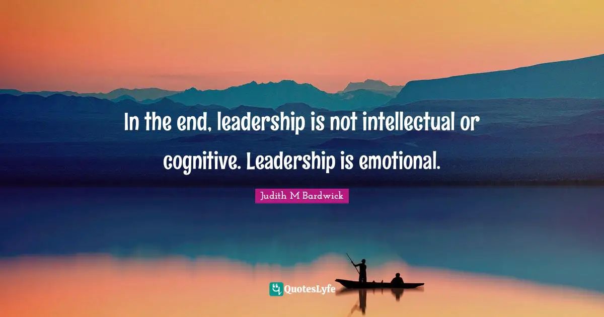 In the end, leadership is not intellectual or cognitive. Leadership is emotional.