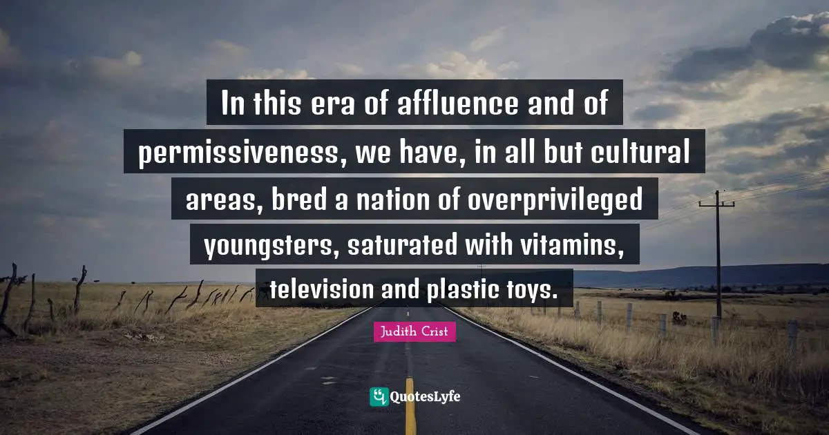 In this era of affluence and of permissiveness, we have, in all but cultural areas, bred a nation of overprivileged youngsters, saturated with vitamins, television and plastic toys.
