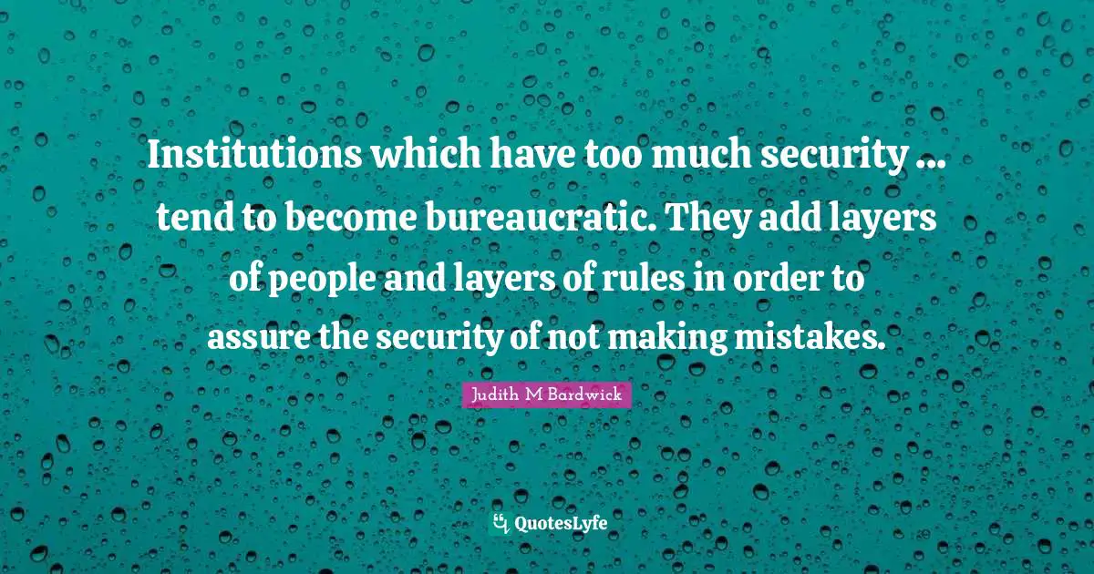 Institutions which have too much security ... tend to become bureaucratic. They add layers of people and layers of rules in order to assure the security of not making mistakes.