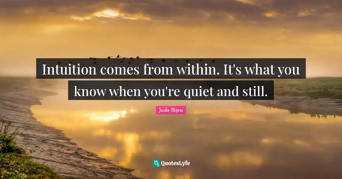 Intuition comes from within. It's what you know when you're quiet and still.