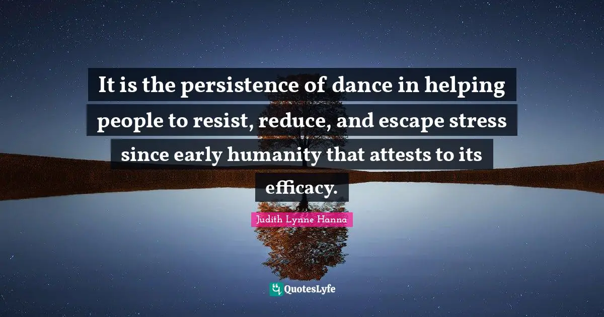 Efficacy Quotes: "It is the persistence of dance in helping people to resist, reduce, and escape stress since early humanity that attests to its efficacy."