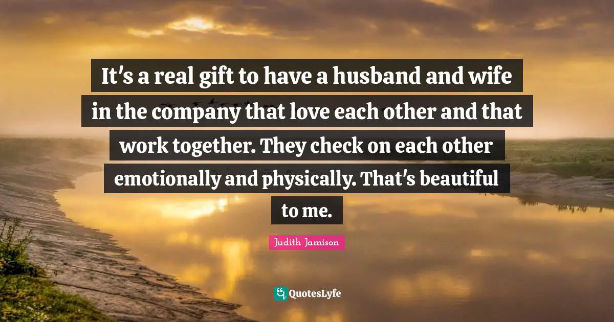 It's a real gift to have a husband and wife in the company that love each other and that work together. They check on each other emotionally and physically. That's beautiful to me.