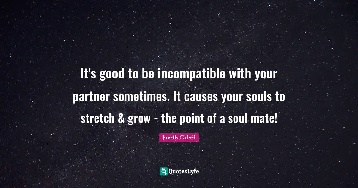 Judith Orloff Quotes: "It's good to be incompatible with your partner sometimes. It causes your souls to stretch & grow - the point of a soul mate!"