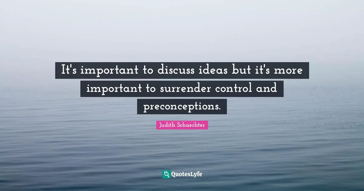 It's important to discuss ideas but it's more important to surrender control and preconceptions.