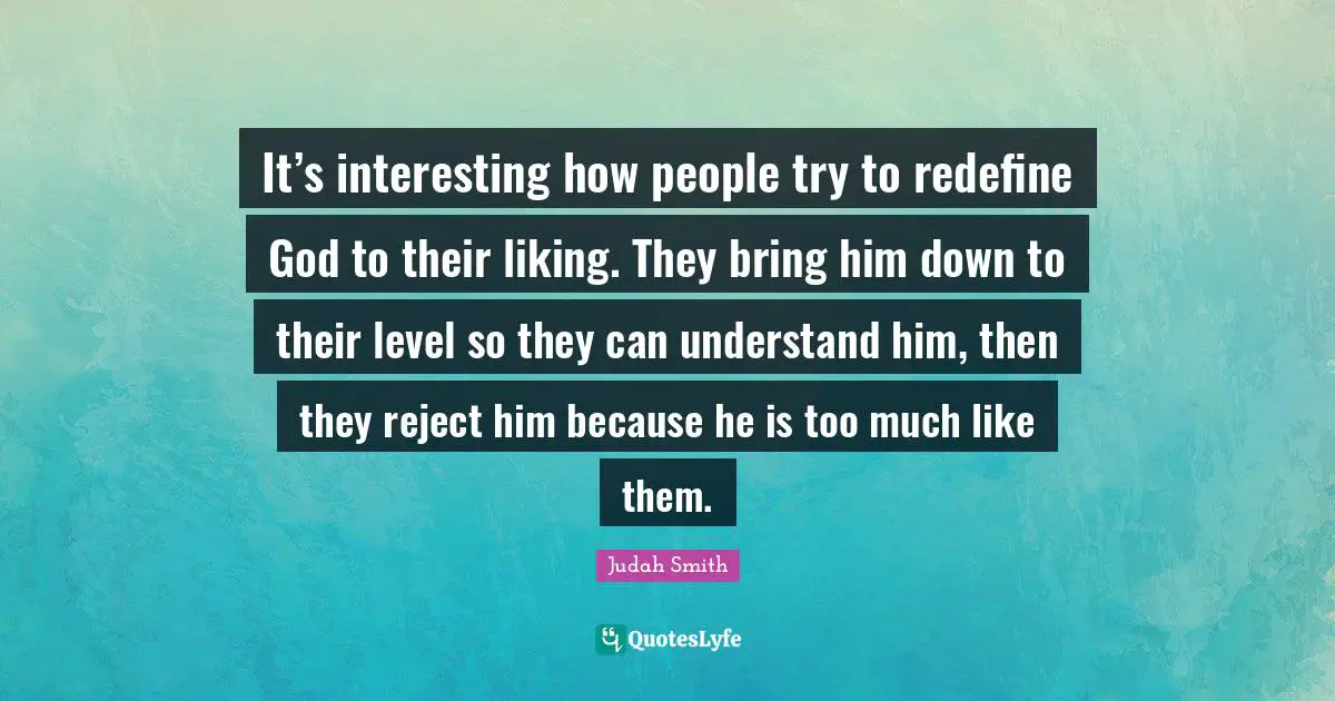 It’s interesting how people try to redefine God to their liking. They bring him down to their level so they can understand him, then they reject him because he is too much like them.