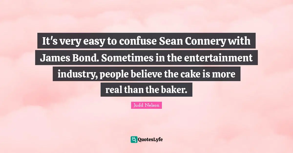 It's very easy to confuse Sean Connery with James Bond. Sometimes in the entertainment industry, people believe the cake is more real than the baker.