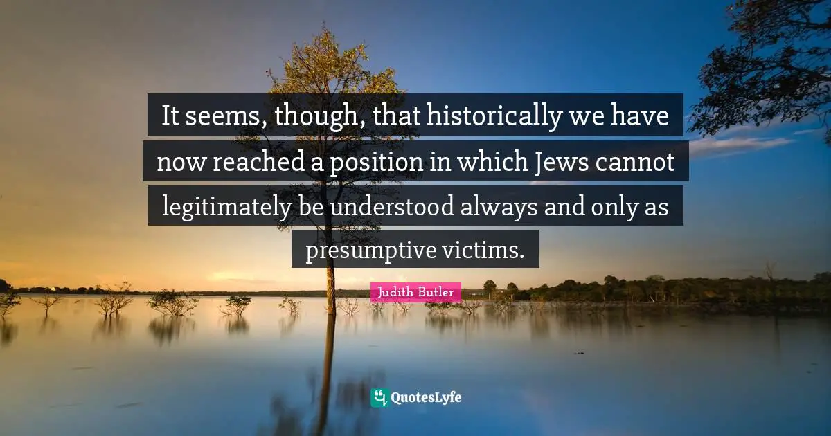 It seems, though, that historically we have now reached a position in which Jews cannot legitimately be understood always and only as presumptive victims.