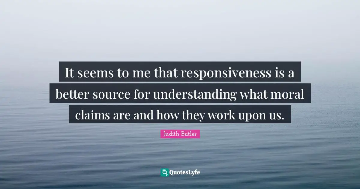 It seems to me that responsiveness is a better source for understanding what moral claims are and how they work upon us.