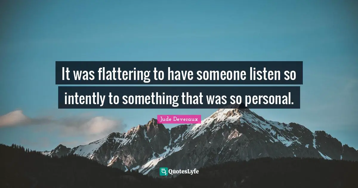 It was flattering to have someone listen so intently to something that was so personal.