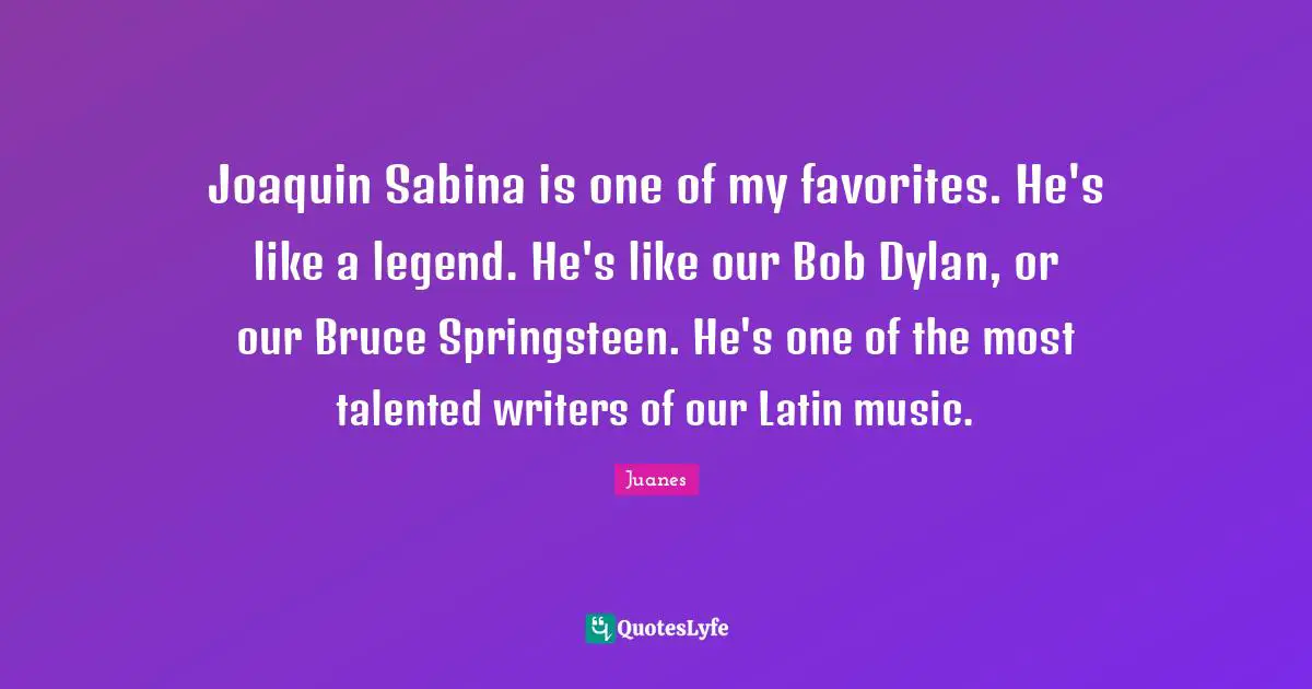 Joaquin Sabina is one of my favorites. He's like a legend. He's like our Bob Dylan, or our Bruce Springsteen. He's one of the most talented writers of our Latin music.