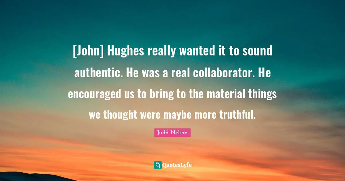 [John] Hughes really wanted it to sound authentic. He was a real collaborator. He encouraged us to bring to the material things we thought were maybe more truthful.