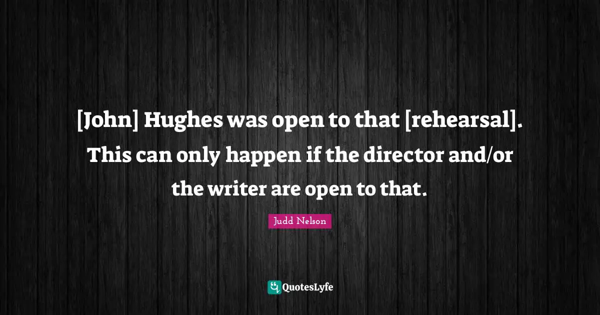 [John] Hughes was open to that [rehearsal]. This can only happen if the director and/or the writer are open to that.