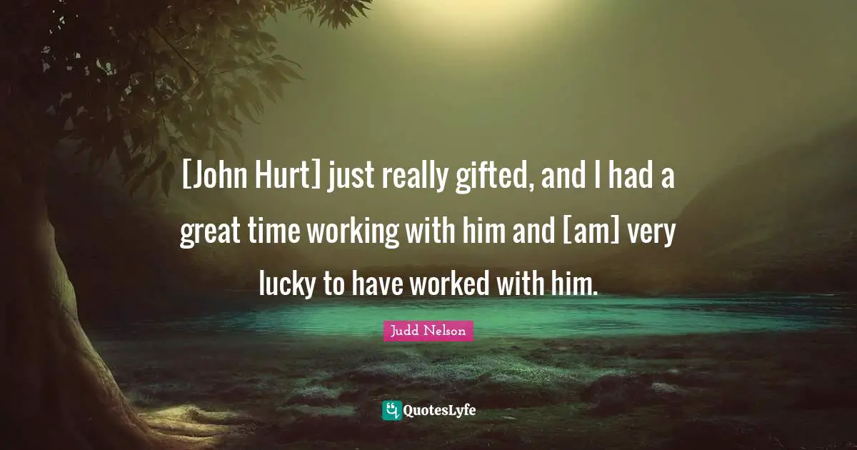 [John Hurt] just really gifted, and I had a great time working with him and [am] very lucky to have worked with him.