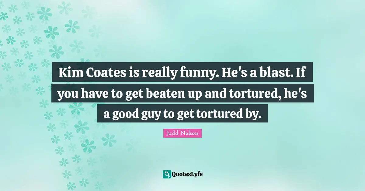Kim Coates is really funny. He's a blast. If you have to get beaten up and tortured, he's a good guy to get tortured by.