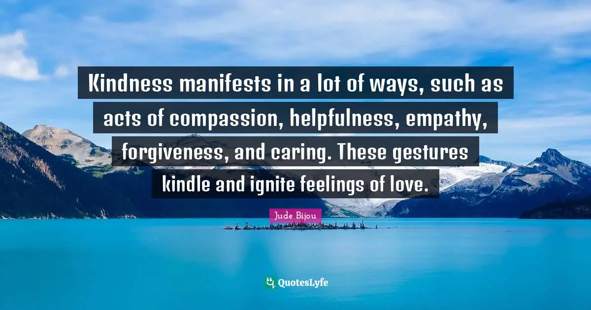 Ignite Quotes: "Kindness manifests in a lot of ways, such as acts of compassion, helpfulness, empathy, forgiveness, and caring. These gestures kindle and ignite feelings of love."