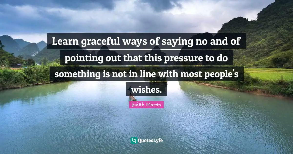Learn graceful ways of saying no and of pointing out that this pressure to do something is not in line with most people's wishes.
