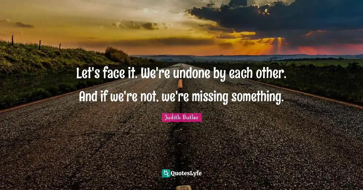 Undone Quotes: "Let's face it. We're undone by each other. And if we're not, we're missing something."