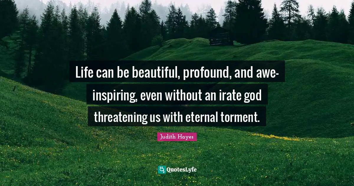 Life can be beautiful, profound, and awe-inspiring, even without an irate god threatening us with eternal torment.
