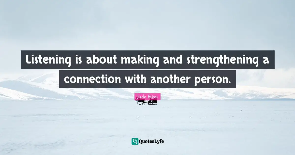 Listening is about making and strengthening a connection with another person.