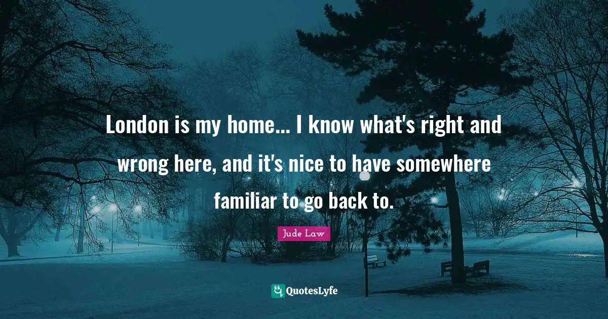 London is my home... I know what's right and wrong here, and it's nice to have somewhere familiar to go back to.