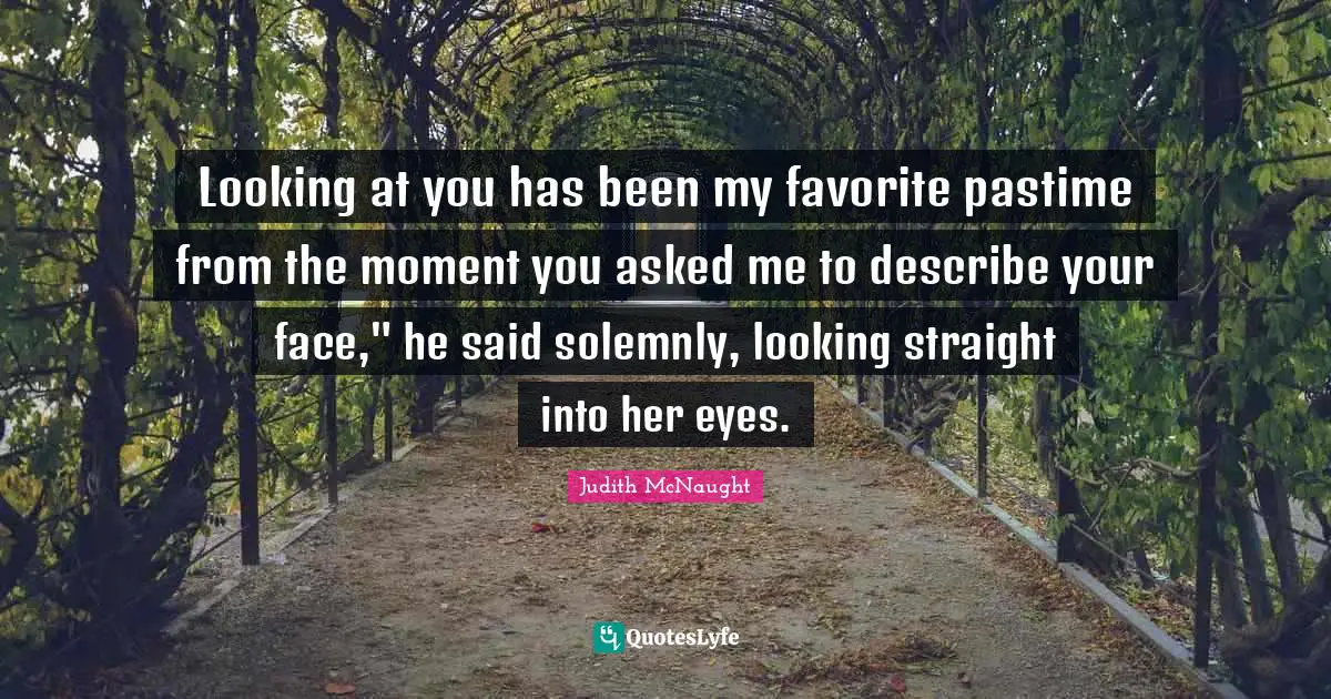 Pastime Quotes: "Looking at you has been my favorite pastime from the moment you asked me to describe your face," he said solemnly, looking straight into her eyes."