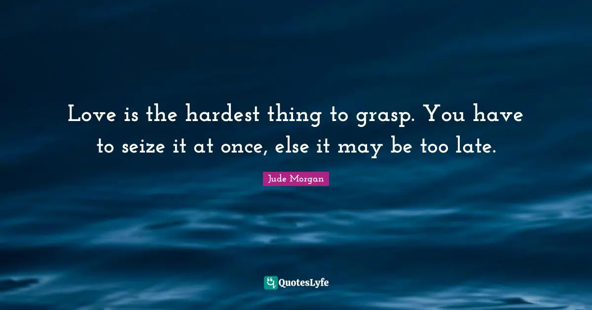 Love is the hardest thing to grasp. You have to seize it at once, else it may be too late.