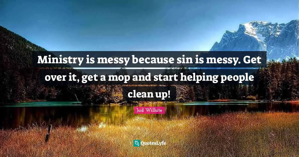Ministry is messy because sin is messy. Get over it, get a mop and start helping people clean up!