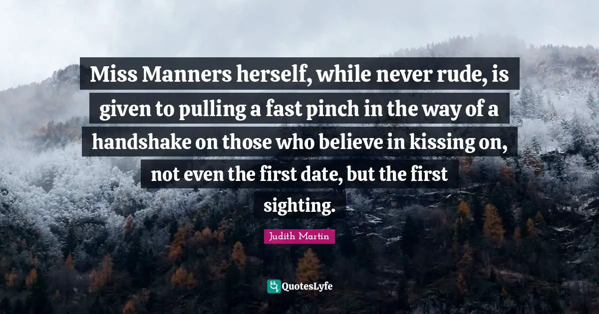 Miss Manners herself, while never rude, is given to pulling a fast pinch in the way of a handshake on those who believe in kissing on, not even the first date, but the first sighting.
