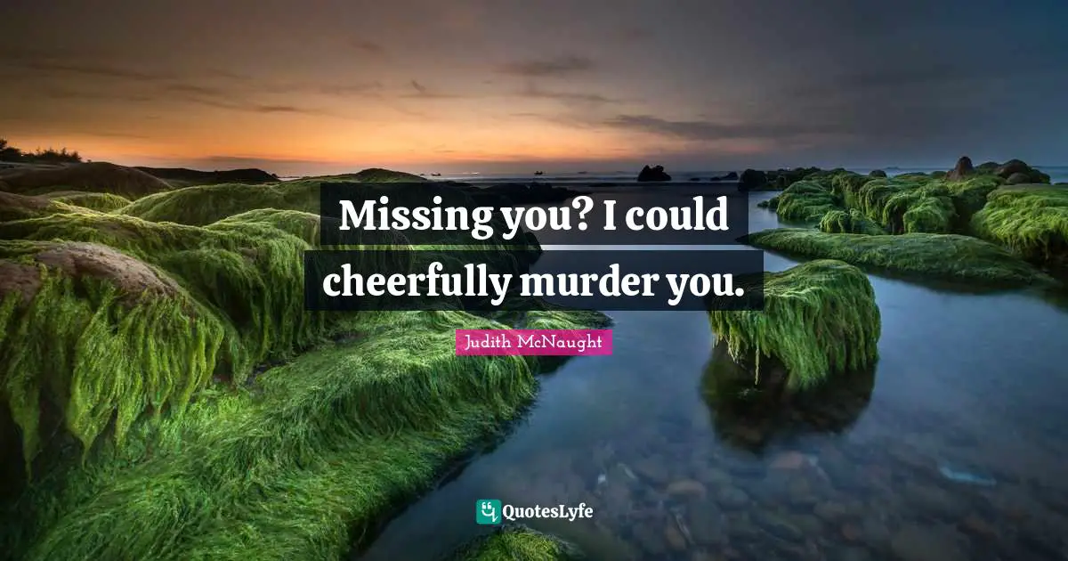 Missing you? I could cheerfully murder you.