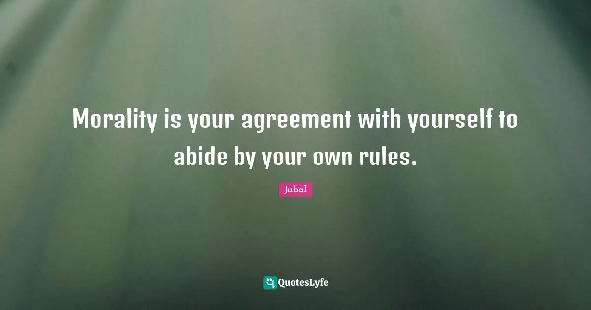 Morality is your agreement with yourself to abide by your own rules.